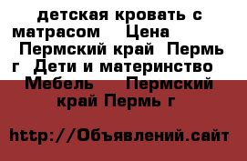 детская кровать с матрасом  › Цена ­ 4 000 - Пермский край, Пермь г. Дети и материнство » Мебель   . Пермский край,Пермь г.